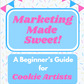 Marketing Made Sweet: A Beginners Guide for Cookie Artists